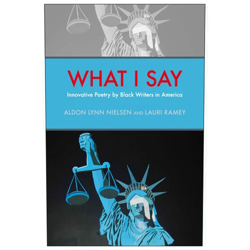 Aldon Lynn Nielsen,Lauri Ramey,C. S. Giscombe,Willliam L. Alexander,Ron Allen,T. J. Anderson,Tisa Bryant,Pia Deas,Renee Gladman,Duriel Harris,Harmony Holiday,Erica Hunt,Kim Hunter,Geoffrey Jacques,Douglas Kearney,John Keene,Nathaniel Mackey,Dawn Lundy Martin,Mark McMorris,Tracie Morris,Fred Moten,Harryette Mullen,Mendi Lewis Obadike,G. E. Patterson,Julie Patton,Claudia Rankine,Deborah Richards,Evie Shockley,giovanni singleton,Tyrone Williams,Ronaldo V. Wilson What I Say: Innovative Poetry by Black Writers in America (Modern and Contemporary Poetics)