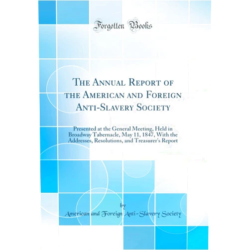 By American and Foreign Anti-Slave Society (Author) The Annual Report of the American and Foreign Anti-Slavery Society: Presented at the General Meeting, Held in Broadway Tabernacle, May 11, 1847, With ... and Treasurer's Report (Classic Reprint)