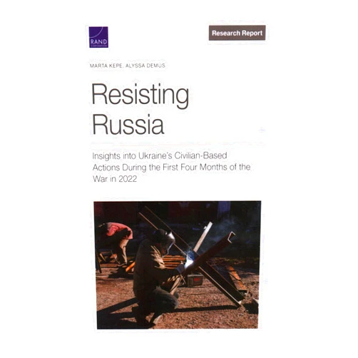 By Marta Kepe (Author), Alyssa Demus (Author) Resisting Russia: Insights into Ukraine’s Civilian-Based Actions During the First Four Months of the War in 2022