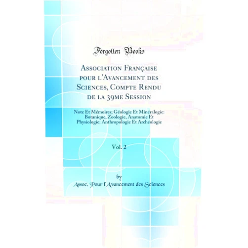 Assoc. Pour l'Avancement des Sciences Association Française pour l'Avancement des Sciences, Compte Rendu de la 39me Session, Vol. 2: Note Et Mémoires; Géologie Et Minéralogie: Botanique, Zoologie, Anatomie Et Physiologie; Anthropologi