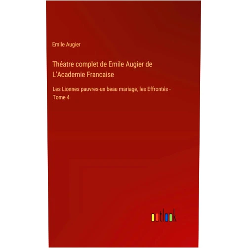 Emile Augier Théatre complet de Emile Augier de L'Academie Francaise: Les Lionnes pauvres-un beau mariage, les Effrontés - Tome 4 (French Edition)