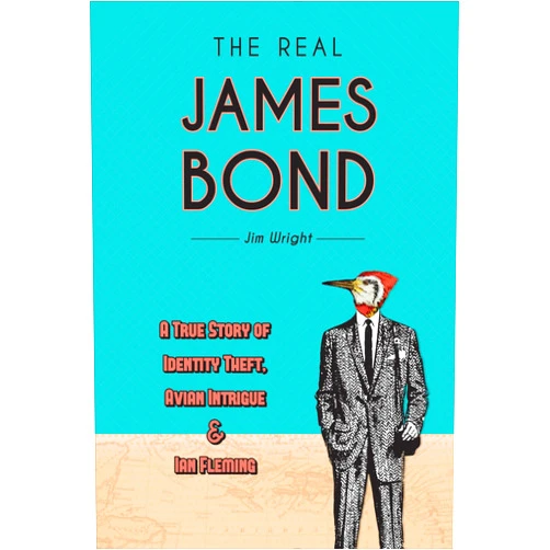 Jim Wright The Real James Bond: A True Story of Identity Theft, Avian Intrigue, and Ian Fleming