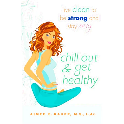 Aimee E. Raupp L.Ac. M.S Chill Out and Get Healthy: Live Clean to Be Strong and Stay Sexy