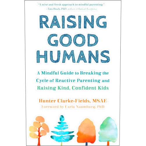 Hunter Clarke-Fields MSAE,Carla Naumburg PhD Raising Good Humans: A Mindful Guide to Breaking the Cycle of Reactive Parenting and Raising Kind, Confident Kids