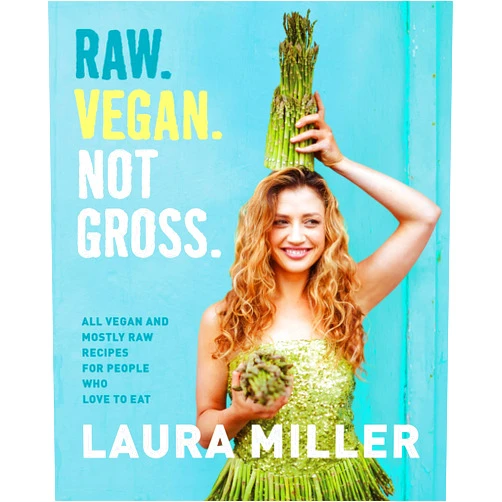 Laura Miller Raw. Vegan. Not Gross.: All Vegan and Mostly Raw Recipes for People Who Love to Eat