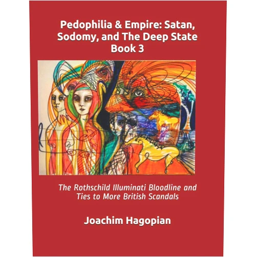 By Joachim Hagopian (Author), Nora Maccoby (Illustrator), Robert David Steele (Foreword) & 0 more Pedophilia & Empire: Satan, Sodomy, and The Deep State Book 3: The Rothschild Illuminati Bloodline and Ties to More British Scandals (PRINT Pedophilia & Empire)