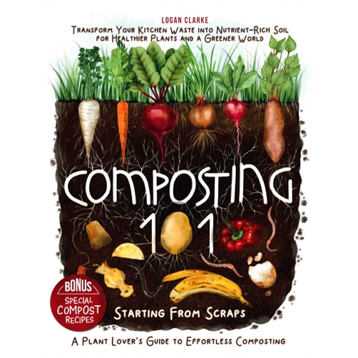 Logan Clarke Composting 101: Starting From Scraps: Transform Your Kitchen Waste into Nutrient-Rich Soil for Healthier Plants and a Greener World | A Plant Lover’s Guide to Effortless Composting