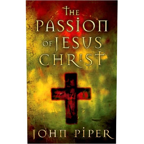 John Piper The Passion of Jesus Christ: Fifty Reasons Why He Came to Die