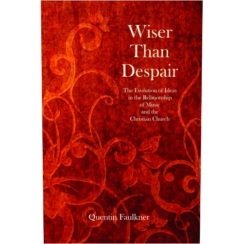 Quentin Faulkner Wiser Than Despair: The Evolution of Ideas in the Relationship of Music and the Christian Church