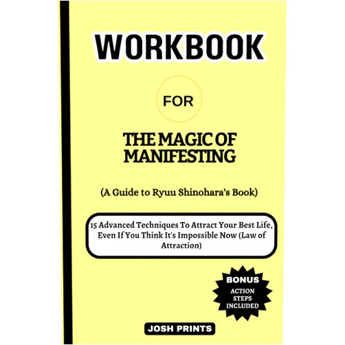 Josh Prints Workbook For The Magic of Manifesting: (A Practical Guide To Ryuu Shinohara's Book) 15 Advanced Techniques To Attract Your Best Life, Even If You Think It's Impossible Now (Law of Attraction)