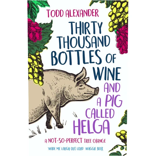 Todd Alexander Thirty Thousand Bottles of Wine and a Pig Called Helga: A not-so-perfect tree change