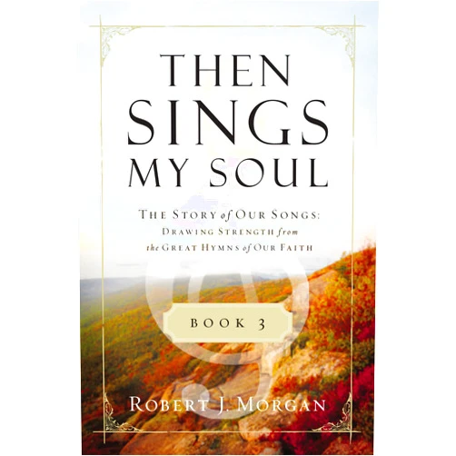 Robert J. Morgan Then Sings My Soul Book 3: The Story of Our Songs: Drawing Strength from the Great Hymns of Our Faith (Then Sings My Soul (Thomas Nelson))