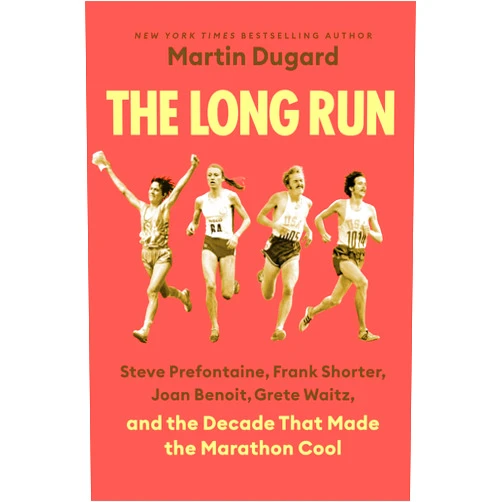 Martin Dugard The Long Run: Steve Prefontaine, Frank Shorter, Joan Benoit, Grete Waitz, and the Decade That Made the Marathon Cool