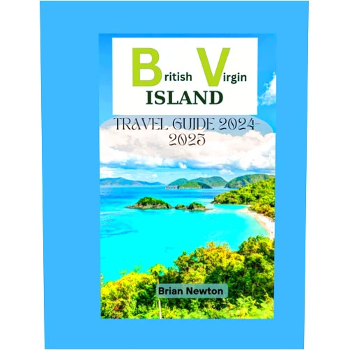 Brian Newton British Virgin Islands Travel Guide 2024-2025: Exploring BVI's Beauty: From Tortola's Beaches, Virgin Gorda, Jost Van Dyke, to Historical Landmarks, Your Complete Travel Companion