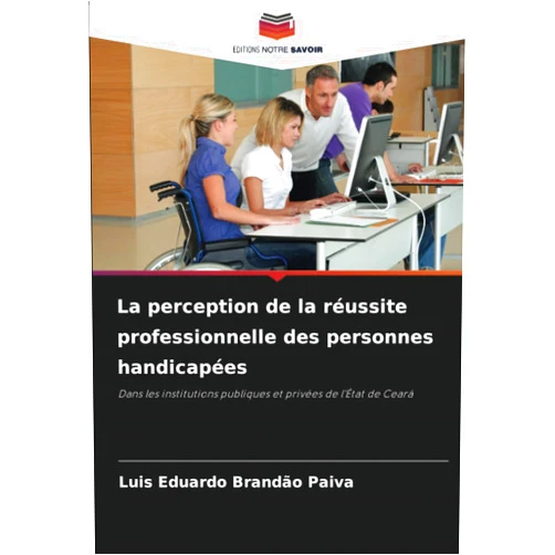 Luis Eduardo Brandão Paiva La perception de la réussite professionnelle des personnes handicapées: Dans les institutions publiques et privées de l'État de Ceará (French Edition)