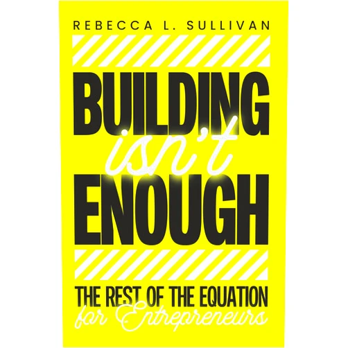 Rebecca L. Sullivan Building Isn't Enough: The Rest of the Equation for Entrepreneurs