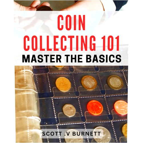Scott .V Burnett Coin Collecting 101: Master the Basics: Unlock the Secrets of Coin Collecting: Your Ultimate book to Success