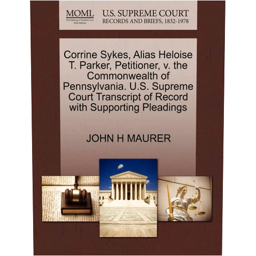 By John H Maurer (Author) Corrine Sykes, Alias Heloise T. Parker, Petitioner, V. the Commonwealth of Pennsylvania. U.S. Supreme Court Transcript of Record with Supporting Pleadings