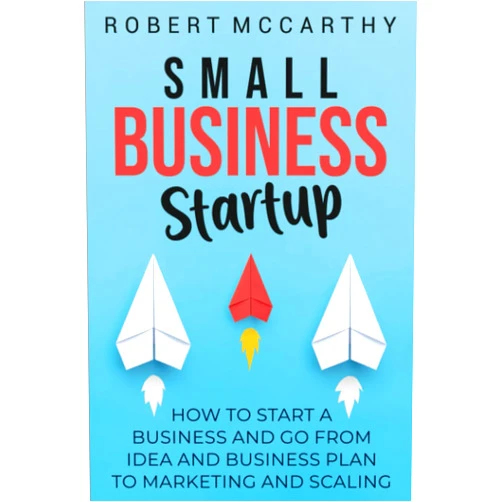 Robert McCarthy Small Business Startup: How to Start a Business and Go from Idea and Business Plan to Marketing and Scaling
