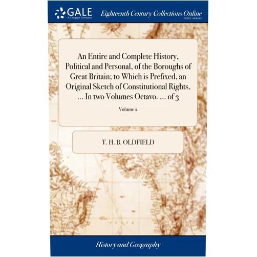 T. H. B. Oldfield An Entire and Complete History, Political and Personal, of the Boroughs of Great Britain; to Which is Prefixed, an Original Sketch of Constitutional ... ... In two Volumes Octavo. ... of 3; Volume 2