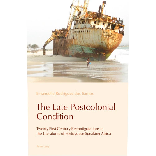 Emanuelle Rodrigues dos Santos,Paulo de Medeiros,Cláudia Pazos-Alonso The Late Postcolonial Condition: Twenty-First-Century Reconfigurations in the Literatures of Portuguese-Speaking Africa (Reconfiguring Identities in the Portuguese-Speaking World, 19)