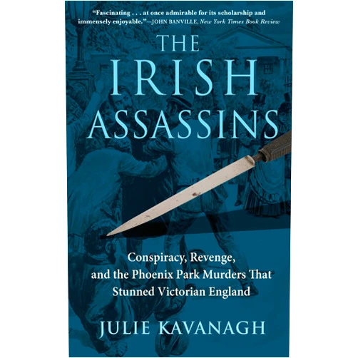 Julie Kavanagh The Irish Assassins: Conspiracy, Revenge and the Phoenix Park Murders that Stunned Victorian England