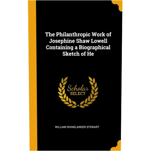 By William Rhinelander Stewart (Author) The Philanthropic Work of Josephine Shaw Lowell Containing a Biographical Sketch of He