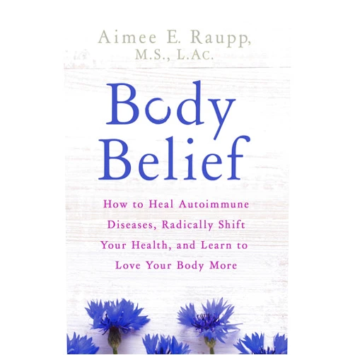 Aimee E. Raupp MS LAC Body Belief: How to Heal Autoimmune Diseases, Radically Shift Your Health, and Learn to Love Your Body More