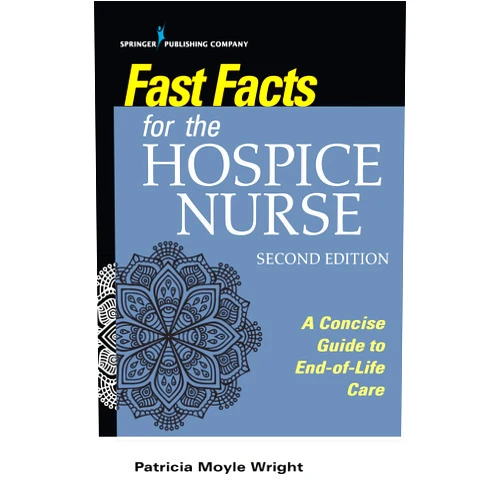 Patricia Moyle Wright PhD MBA MSN CRNP ACNS-BC CHPN CNE FPCN Fast Facts for the Hospice Nurse, Second Edition: A Concise Guide to End-of-Life Care