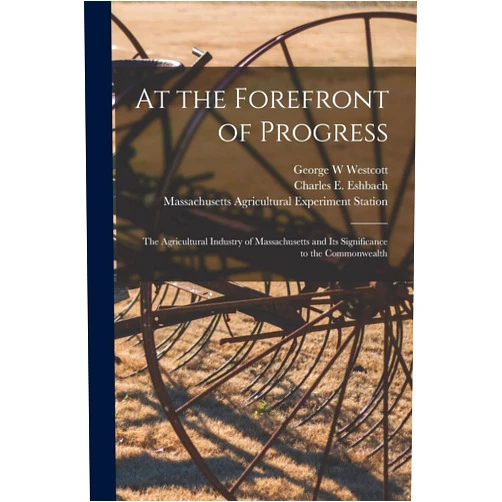George W Westcott,Charles E 1914- Eshbach,Massachusetts Agricultural Experiment At the Forefront of Progress: the Agricultural Industry of Massachusetts and Its Significance to the Commonwealth