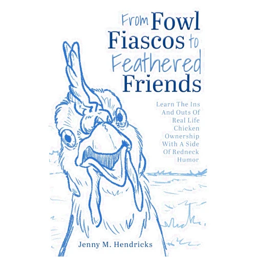 Jenny M. Hendricks From Fowl Fiascos to Feathered Friends: Learn The Ins And Outs Of Real Life Chicken Ownership With A side Of Redneck Humor