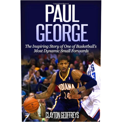 Clayton Geoffreys Paul George: The Inspiring Story of One of Basketball’s Most Dynamic Small Forwards (Basketball Biography Books)