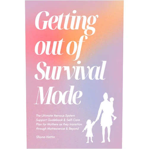 Shona Hattin Getting Out of Survival Mode: The Ultimate Nervous System Support Guidebook & Self-Care Plan for Mothers as they transition through Matrescence & Beyond