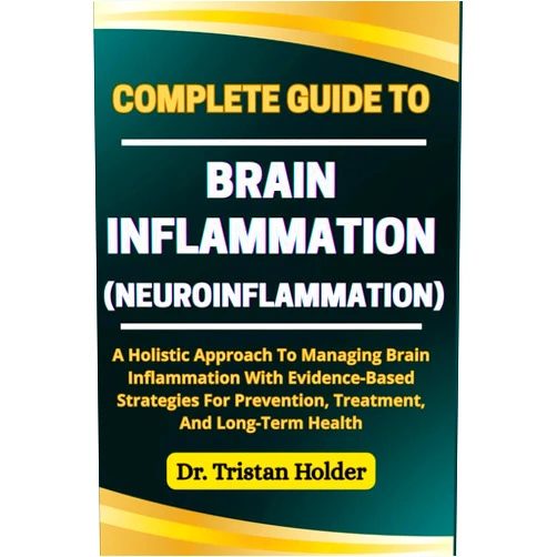 Dr. Tristan Holder COMPLETE GUIDE TO BRAIN INFLAMMATION (NEUROINFLAMMATION): A Holistic Approach To Managing Brain Inflammation With Evidence-Based Strategies For Prevention, Treatment, And Long-Term Health