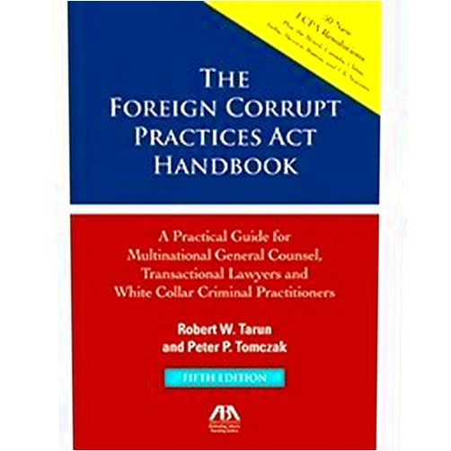 Robert W Tarun,Peter P Tomczak The Foreign Corrupt Practices Act Handbook, Fifth Edition: A Practical Guide for Multinational Counsel, Transactional Lawyers and White Collar Criminal Practitioners