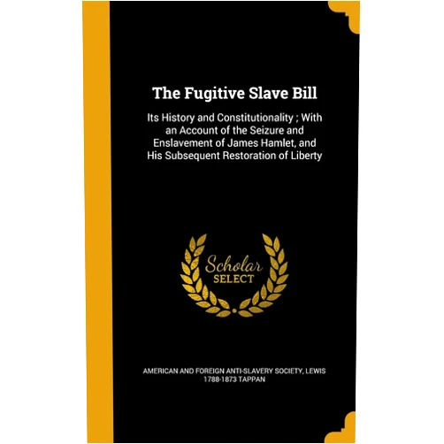 By Lewis 1788-1873 Tappan (Author), American and Foreign Anti-Slavery Societ (Creator) The Fugitive Slave Bill: Its History and Constitutionality; With an Account of the Seizure and Enslavement of James Hamlet, and His Subsequent Restoration of Liberty