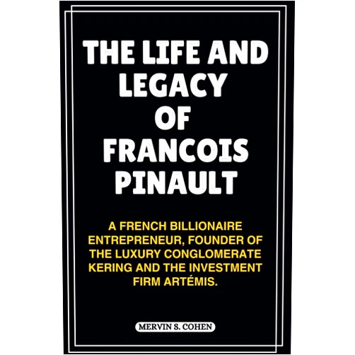MERVIN S. COHEN THE LIFE AND LEGACY OF FRANCOIS PINAULT: A French Billionaire Entrepreneur, Founder Of The Luxury Conglomerate Kering And The Investment Firm Artémis.