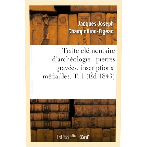 Jacques-Joseph Champollion-Figeac Traité Élémentaire d'Archéologie: Pierres Gravées, Inscriptions, Médailles. T. 1 (Éd.1843) (Arts) (French Edition)