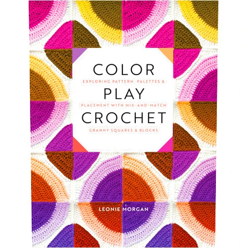 Leonie Morgan Color Play Crochet: Exploring Pattern, Palettes & Placement with Mix-and-Match Granny Squares & Blocks