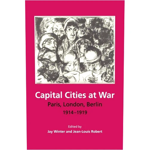Jay Winter,Jean-Louis Robert Capital Cities at War: Paris, London, Berlin 1914–1919 (Studies in the Social and Cultural History of Modern Warfare, Series Number 2)