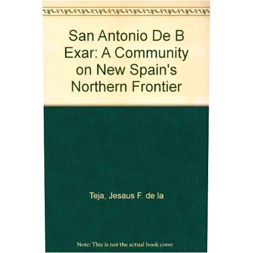 Jesus F. De LA Teja San Antonio De Bexar: A Community on New Spain's Northern Frontier