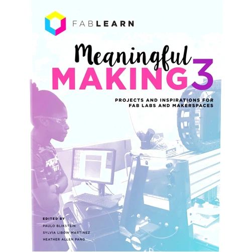 Paulo Blikstein,Sylvia Libow Martinez,Heather Allen Pang Meaningful Making 3: Projects and Inspirations for Fab Labs and Makerspaces