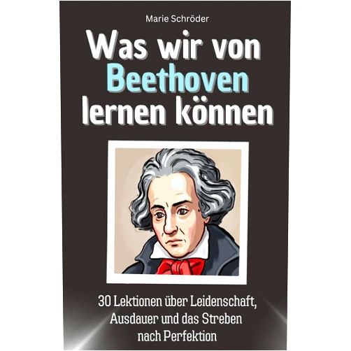 Marie Schröder Was wir von Beethoven lernen können - Das perfekte Geschenk für Weihnachten und Geburtstag für Männer, Frauen und Teenager: 30 Lektionen über ... das Streben nach Perfektion (German Edition)