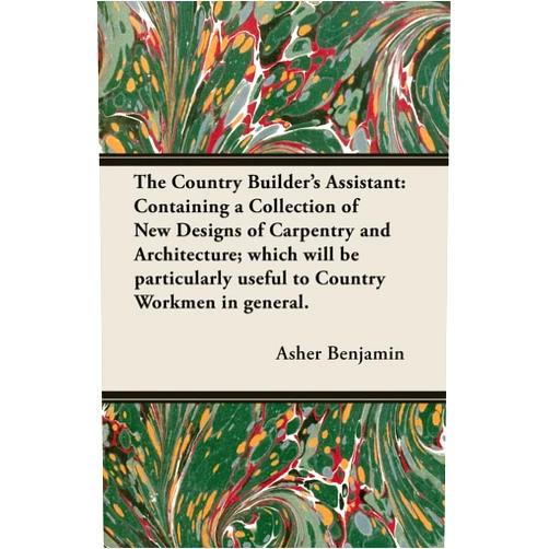 By Asher Benjamin (Author) The Country Builder's Assistant: Containing a Collection of New Designs of Carpentry and Architecture; which will be particularly useful to Country Workmen in general.