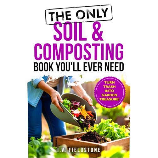 I.V. FIELDSTONE The Only Soil & Composting Book You'll Ever Need: How To Easily Create The Healthiest Soil Possible, Boost Plant Growth, and Turn Trash Into Garden Treasure (Beginner-Friendly Gardening Series)