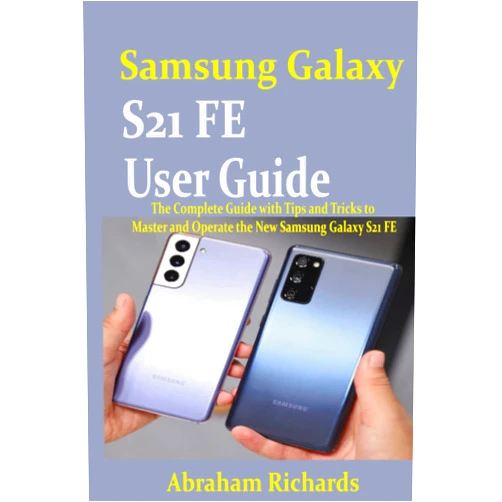 Abraham Richards Samsung Galaxy S21 FE User Guide: The Complete Guide with Tips and Tricks to Master and Operate the New Samsung Galaxy S21 FE