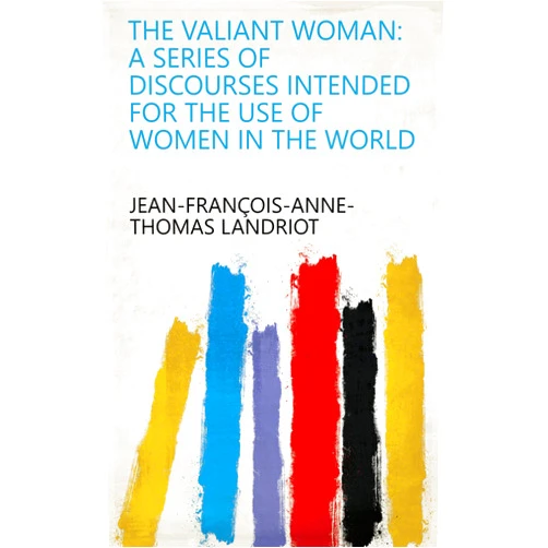 Jean-François-Anne-Thomas Landriot The Valiant Woman: A Series of Discourses Intended for the Use of Women in the World