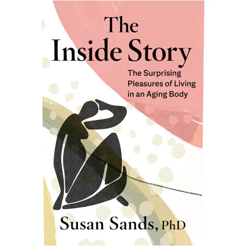 Susan Sands PhD The Inside Story: The Surprising Pleasures of Living in an Aging Body