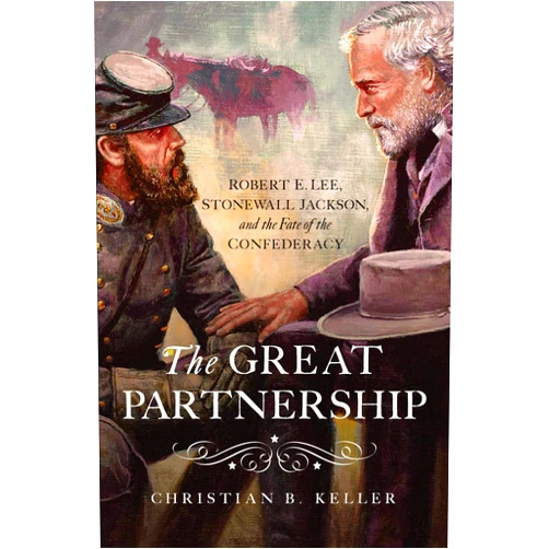 Christian B Keller The Great Partnership: Robert E. Lee, Stonewall Jackson, and the Fate of the Confederacy