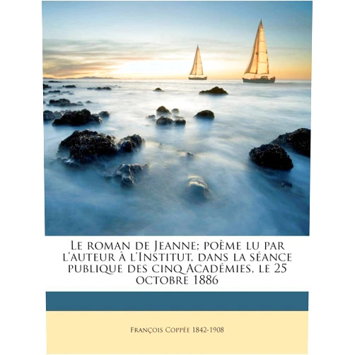 François Coppée Le roman de Jeanne; poème lu par l'auteur à l'Institut, dans la séance publique des cinq Académies, le 25 octobre 1886 (French Edition)